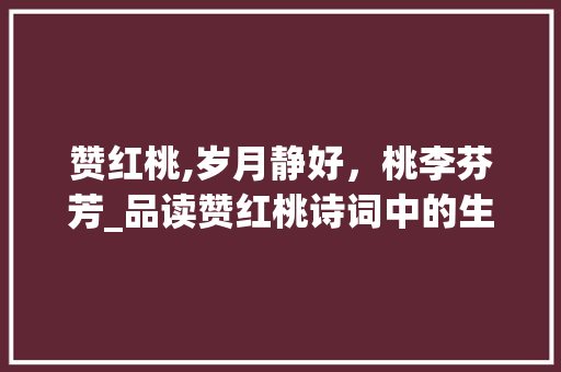 赞红桃,岁月静好，桃李芬芳_品读赞红桃诗词中的生活美学