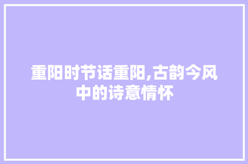 重阳时节话重阳,古韵今风中的诗意情怀