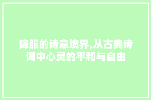 降服的诗意境界,从古典诗词中心灵的平和与自由