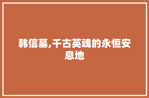 韩信墓,千古英魂的永恒安息地