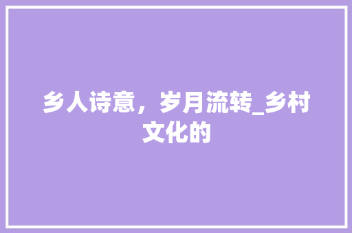 乡人诗意，岁月流转_乡村文化的