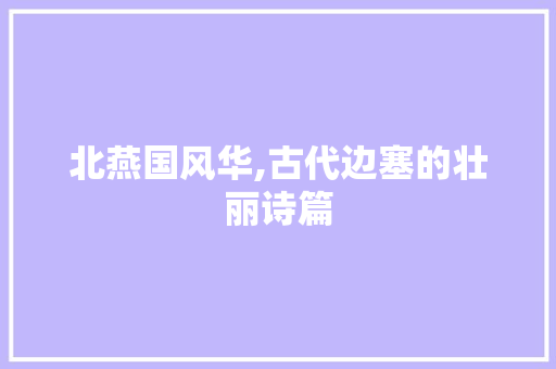 北燕国风华,古代边塞的壮丽诗篇