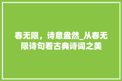 春无限，诗意盎然_从春无限诗句看古典诗词之美