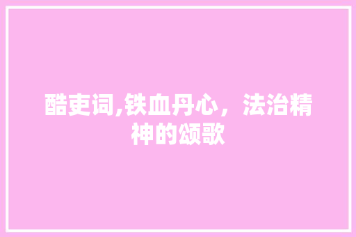 酷吏词,铁血丹心，法治精神的颂歌