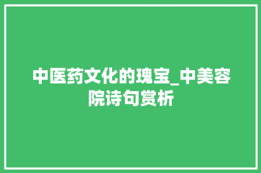 中医药文化的瑰宝_中美容院诗句赏析