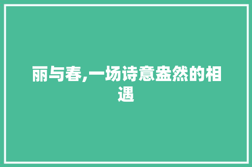 丽与春,一场诗意盎然的相遇