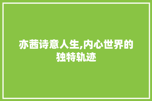 亦茜诗意人生,内心世界的独特轨迹