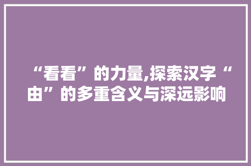 “看看”的力量,探索汉字“由”的多重含义与深远影响