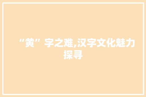 “黄”字之难,汉字文化魅力探寻