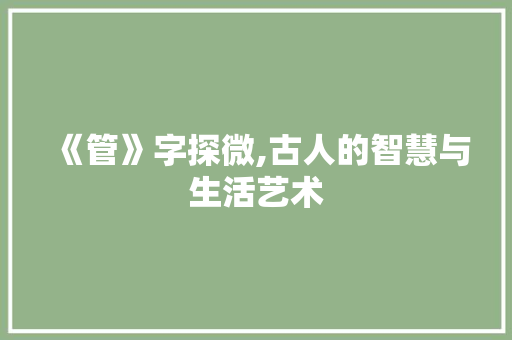 《管》字探微,古人的智慧与生活艺术 合同范本