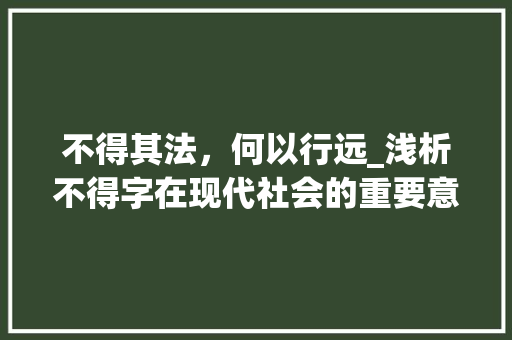 不得其法，何以行远_浅析不得字在现代社会的重要意义 演讲稿