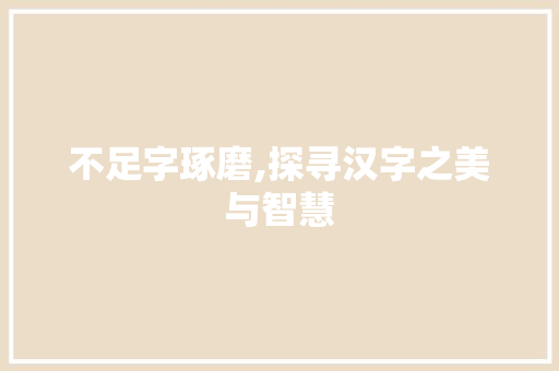 不足字琢磨,探寻汉字之美与智慧