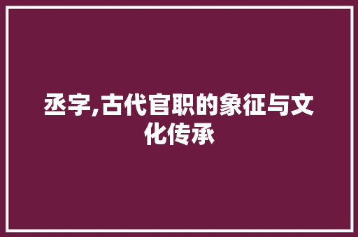 丞字,古代官职的象征与文化传承