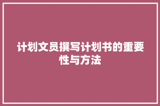 计划文员撰写计划书的重要性与方法