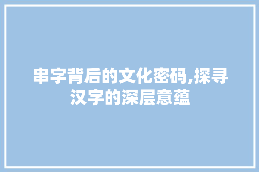 串字背后的文化密码,探寻汉字的深层意蕴 工作计划