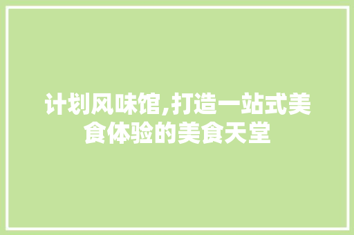计划风味馆,打造一站式美食体验的美食天堂