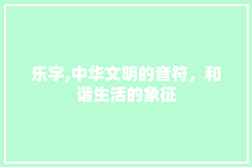 乐字,中华文明的音符，和谐生活的象征
