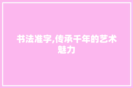 书法准字,传承千年的艺术魅力 合同范本