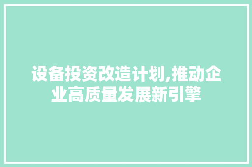 设备投资改造计划,推动企业高质量发展新引擎
