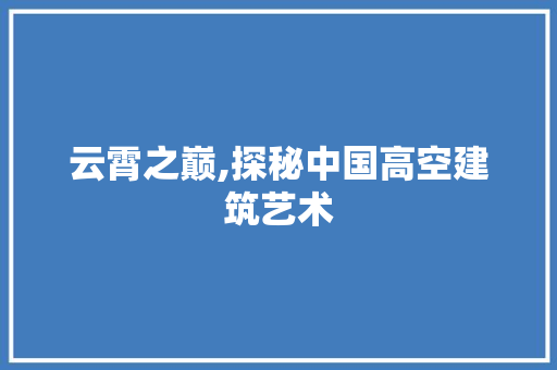 云霄之巅,探秘中国高空建筑艺术