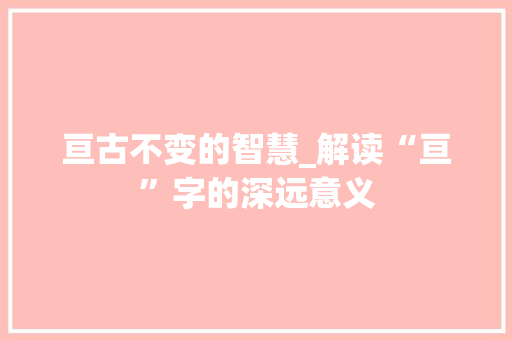 亘古不变的智慧_解读“亘”字的深远意义