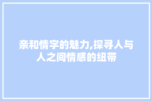 亲和情字的魅力,探寻人与人之间情感的纽带