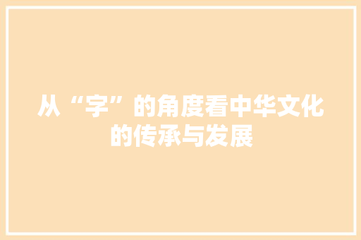 从“字”的角度看中华文化的传承与发展