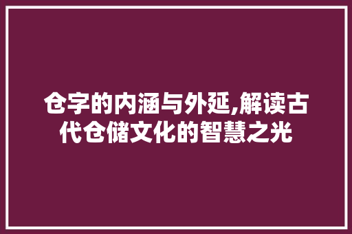 仓字的内涵与外延,解读古代仓储文化的智慧之光