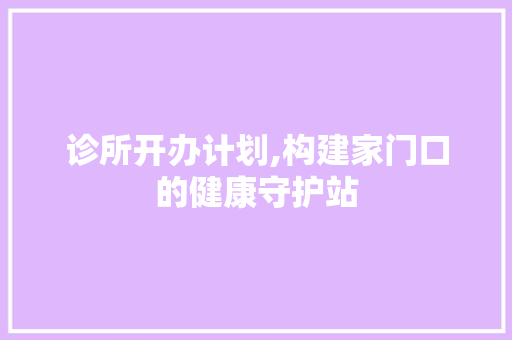 诊所开办计划,构建家门口的健康守护站