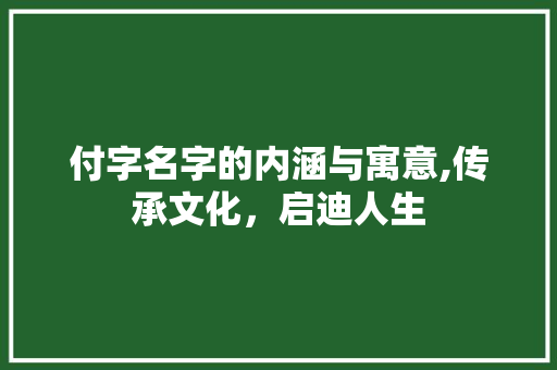 付字名字的内涵与寓意,传承文化，启迪人生 名人名言