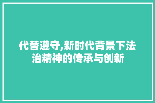 代替遵守,新时代背景下法治精神的传承与创新 个人简历