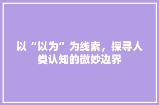 以“以为”为线索，探寻人类认知的微妙边界
