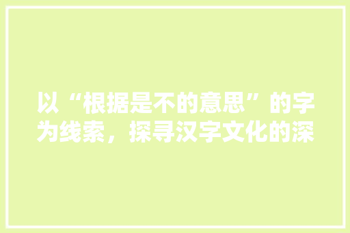 以“根据是不的意思”的字为线索，探寻汉字文化的深厚底蕴