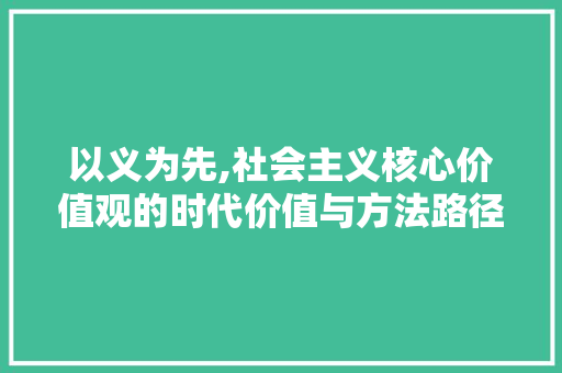 以义为先,社会主义核心价值观的时代价值与方法路径