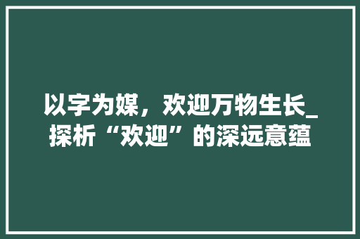 以字为媒，欢迎万物生长_探析“欢迎”的深远意蕴 个人简历