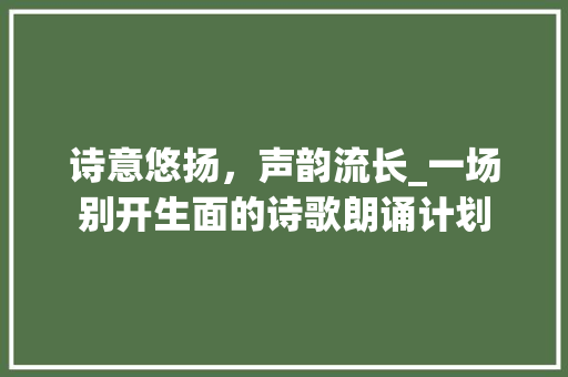 诗意悠扬，声韵流长_一场别开生面的诗歌朗诵计划