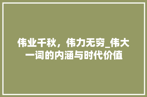 伟业千秋，伟力无穷_伟大一词的内涵与时代价值 演讲稿