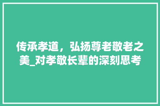 传承孝道，弘扬尊老敬老之美_对孝敬长辈的深刻思考 成语大全