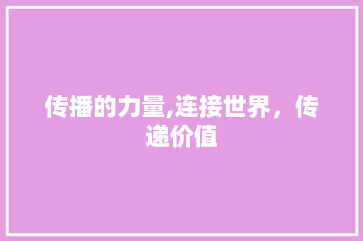 传播的力量,连接世界，传递价值