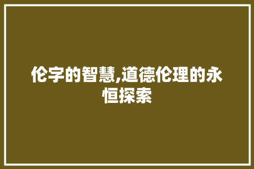 伦字的智慧,道德伦理的永恒探索