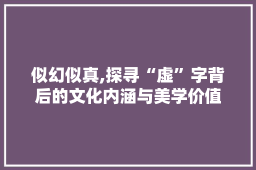 似幻似真,探寻“虚”字背后的文化内涵与美学价值 诗词鉴赏