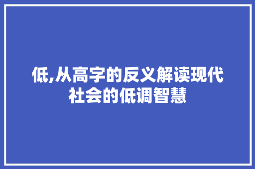 低,从高字的反义解读现代社会的低调智慧 工作总结
