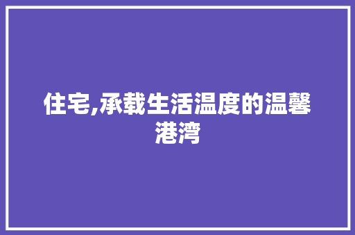 住宅,承载生活温度的温馨港湾 工作计划