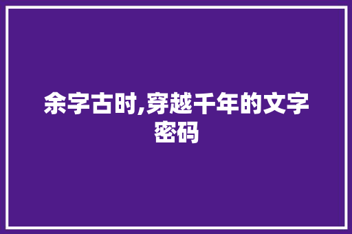余字古时,穿越千年的文字密码