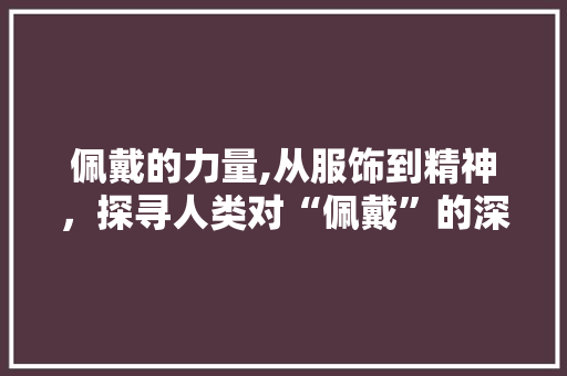 佩戴的力量,从服饰到精神，探寻人类对“佩戴”的深层情感与意义