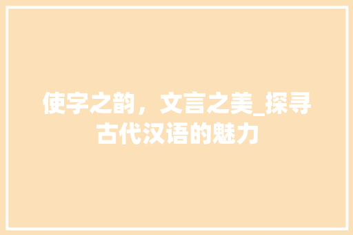 使字之韵，文言之美_探寻古代汉语的魅力