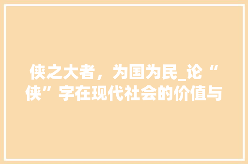 侠之大者，为国为民_论“侠”字在现代社会的价值与传承