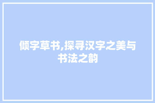 倾字草书,探寻汉字之美与书法之韵