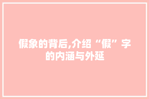 假象的背后,介绍“假”字的内涵与外延