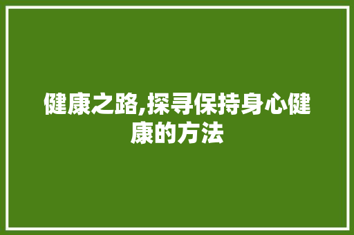 健康之路,探寻保持身心健康的方法